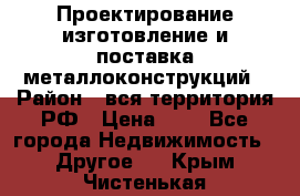 Проектирование,изготовление и поставка металлоконструкций › Район ­ вся территория РФ › Цена ­ 1 - Все города Недвижимость » Другое   . Крым,Чистенькая